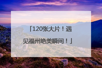 120张大片！遇见福州绝美瞬间！
