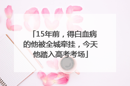 15年前，得白血病的他被全城牵挂，今天他踏入高考考场