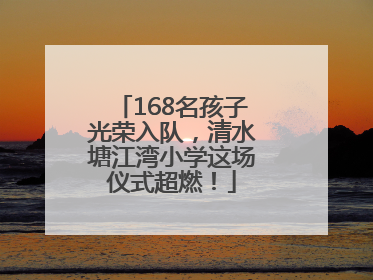 168名孩子光荣入队，清水塘江湾小学这场仪式超燃！