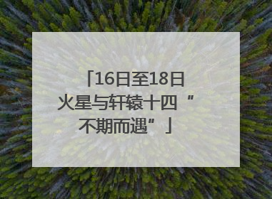16日至18日火星与轩辕十四“不期而遇”