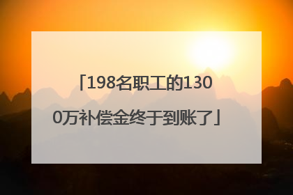 198名职工的1300万补偿金终于到账了