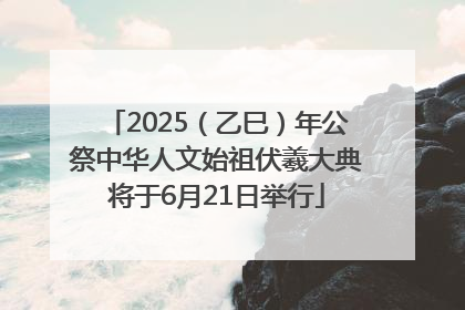 2025（乙巳）年公祭中华人文始祖伏羲大典将于6月21日举行