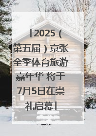 2025（第五届）京张全季体育旅游嘉年华 将于7月5日在崇礼启幕