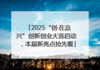 2025“创·在嘉兴”创新创业大赛启动，本届新亮点抢先看