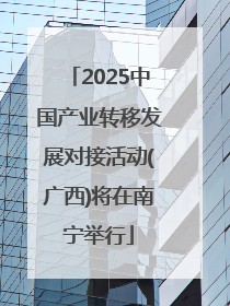 2025中国产业转移发展对接活动(广西)将在南宁举行
