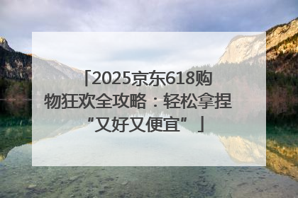 2025京东618购物狂欢全攻略：轻松拿捏 “又好又便宜”