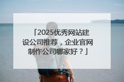 2025优秀网站建设公司推荐，企业官网制作公司哪家好？