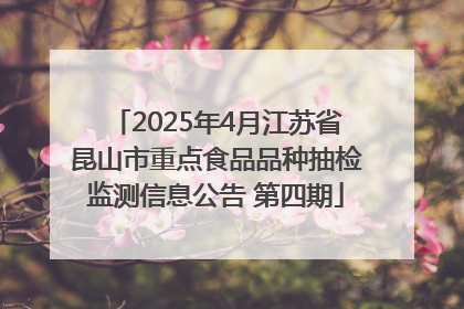 2025年4月江苏省昆山市重点食品品种抽检监测信息公告 第四期