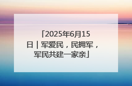 2025年6月15日｜军爱民，民拥军，军民共建一家亲