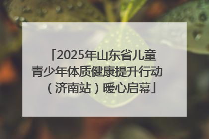 2025年山东省儿童青少年体质健康提升行动（济南站）暖心启幕