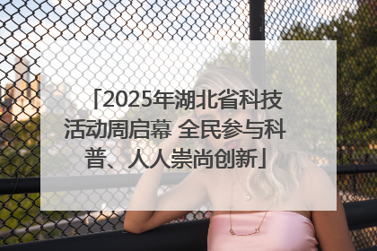 2025年湖北省科技活动周启幕 全民参与科普、人人崇尚创新