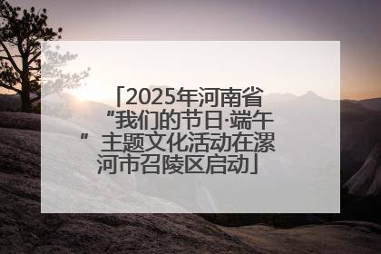 2025年河南省“我们的节日·端午”主题文化活动在漯河市召陵区启动