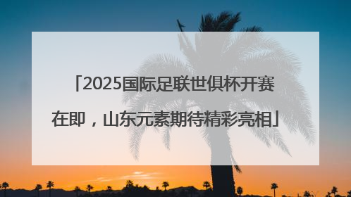 2025国际足联世俱杯开赛在即，山东元素期待精彩亮相