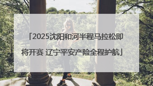 2025沈阳和河半程马拉松即将开赛 辽宁平安产险全程护航