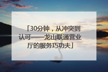 30分钟，从冲突到认可——龙山联通营业厅的服务巧功夫