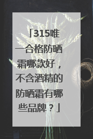 315唯一合格防晒霜哪款好，不含酒精的防晒霜有哪些品牌？