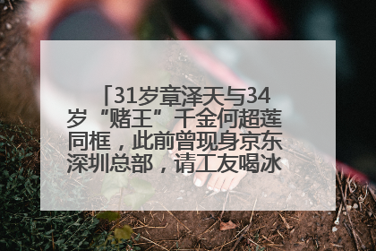 31岁章泽天与34岁“赌王”千金何超莲同框，此前曾现身京东深圳总部，请工友喝冰饮，点了300多杯