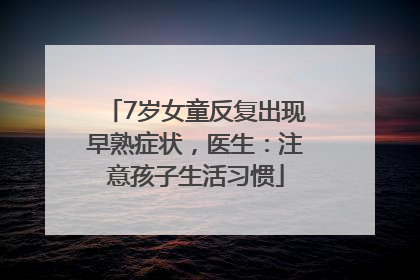 7岁女童反复出现早熟症状，医生：注意孩子生活习惯