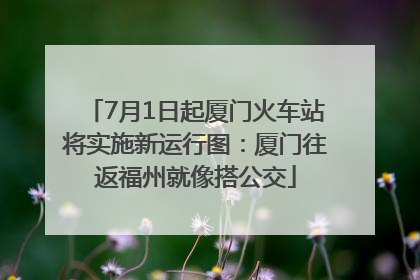7月1日起厦门火车站将实施新运行图：厦门往返福州就像搭公交