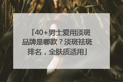 40+男士爱用淡斑品牌是哪款？淡斑祛斑排名，全肤质适用