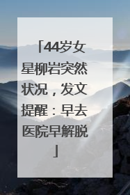 44岁女星柳岩突然状况，发文提醒：早去医院早解脱