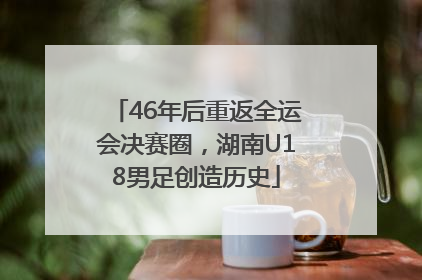 46年后重返全运会决赛圈，湖南U18男足创造历史