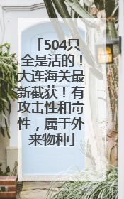 504只全是活的！大连海关最新截获！有攻击性和毒性，属于外来物种