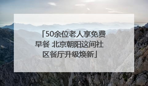 50余位老人享免费早餐 北京朝阳这间社区餐厅升级焕新