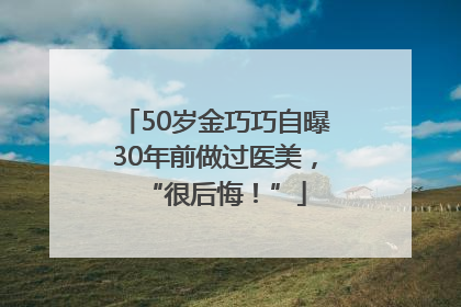 50岁金巧巧自曝30年前做过医美，“很后悔！”