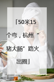 50米15个弯，杭州“猪大肠”路火出圈