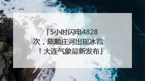 5小时闪电4828次，旅顺庄河出现冰雹！大连气象最新发布