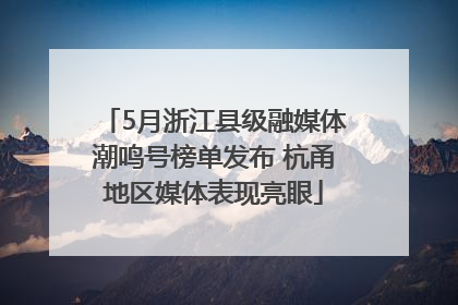 5月浙江县级融媒体潮鸣号榜单发布 杭甬地区媒体表现亮眼