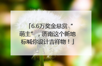 6.6万奖金悬赏“萌主”，济南这个新地标喊你设计吉祥物！