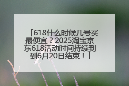 618什么时候几号买最便宜？2025淘宝京东618活动时间持续到到6月20日结束！