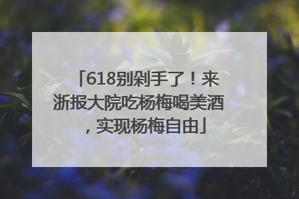 618别剁手了！来浙报大院吃杨梅喝美酒，实现杨梅自由
