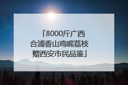 8000斤广西合浦香山鸡嘴荔枝赠西安市民品鉴