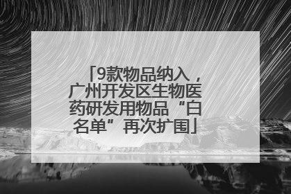 9款物品纳入，广州开发区生物医药研发用物品“白名单”再次扩围