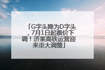 G字头降为D字头，7月1日起票价下调！济莱高铁运营迎来重大调整