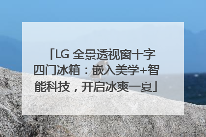 LG 全景透视窗十字四门冰箱：嵌入美学+智能科技，开启冰爽一夏