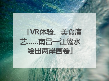 VR体验、美食演艺……南昌一江赣水绘出两岸画卷