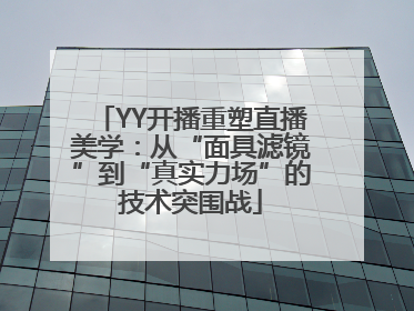 YY开播重塑直播美学：从“面具滤镜”到“真实力场”的技术突围战